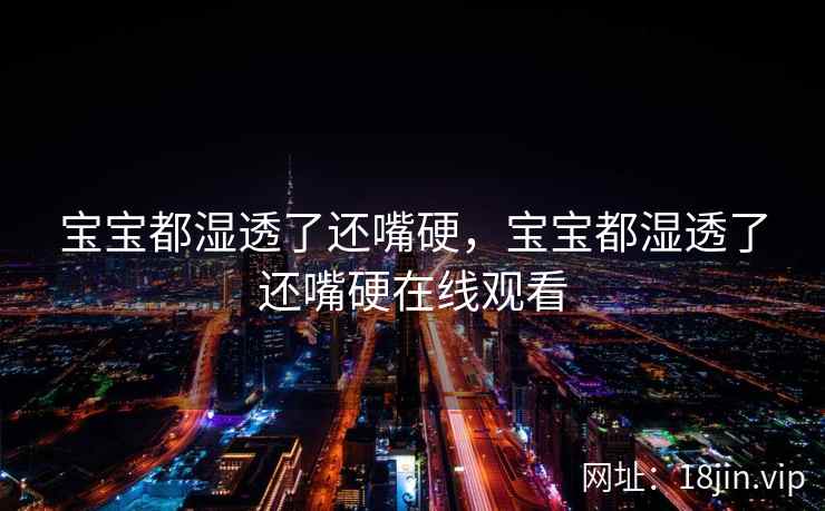 宝宝都湿透了还嘴硬，宝宝都湿透了还嘴硬在线观看