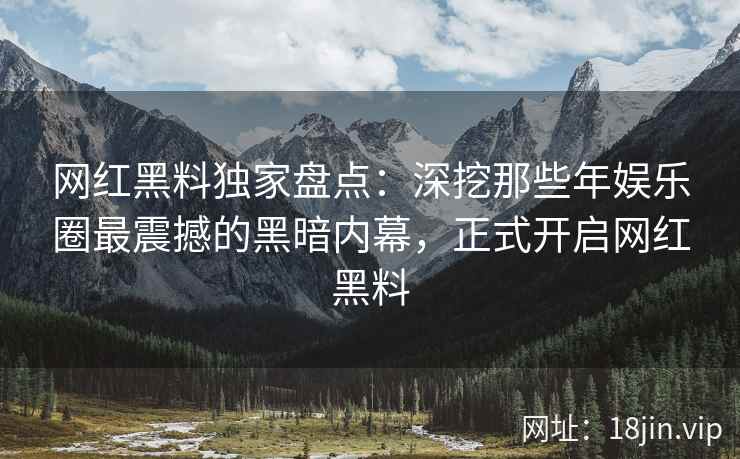 网红黑料独家盘点：深挖那些年娱乐圈最震撼的黑暗内幕，正式开启网红黑料