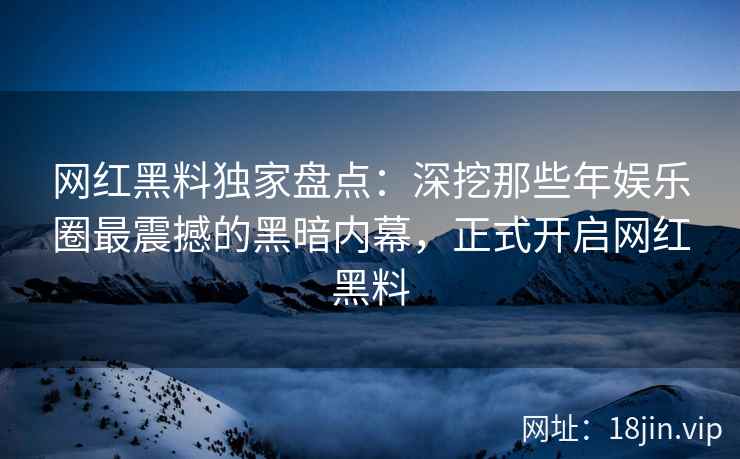 网红黑料独家盘点：深挖那些年娱乐圈最震撼的黑暗内幕，正式开启网红黑料