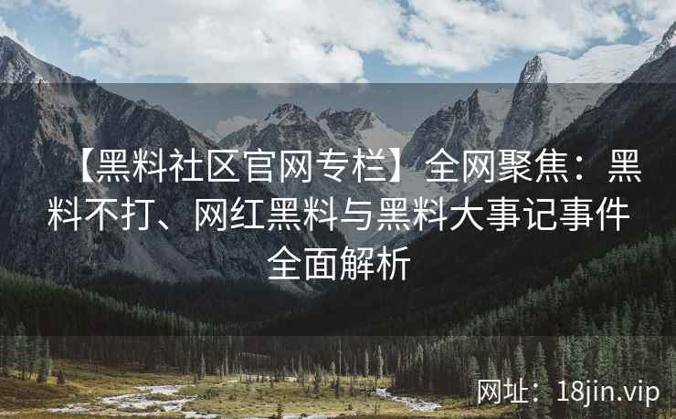 【黑料社区官网专栏】全网聚焦：黑料不打、网红黑料与黑料大事记事件全面解析