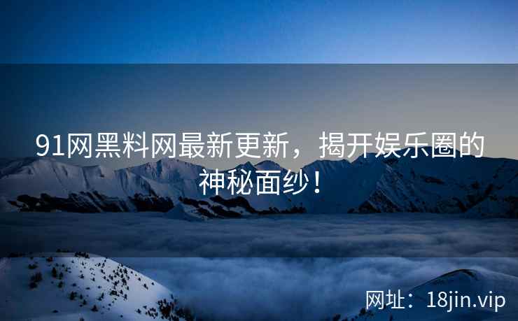 91网黑料网最新更新，揭开娱乐圈的神秘面纱！