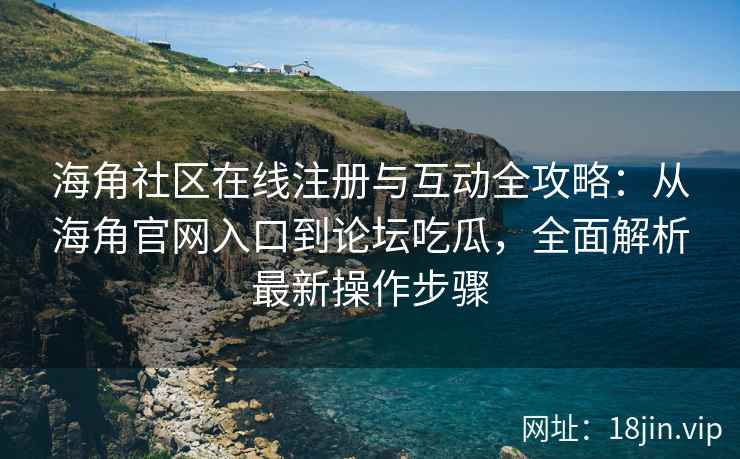 海角社区在线注册与互动全攻略：从海角官网入口到论坛吃瓜，全面解析最新操作步骤