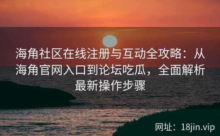海角社区在线注册与互动全攻略：从海角官网入口到论坛吃瓜，全面解析最新操作步骤