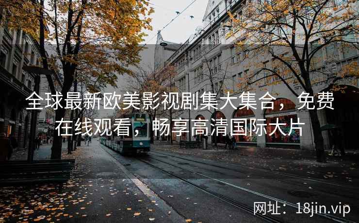全球最新欧美影视剧集大集合，免费在线观看，畅享高清国际大片
