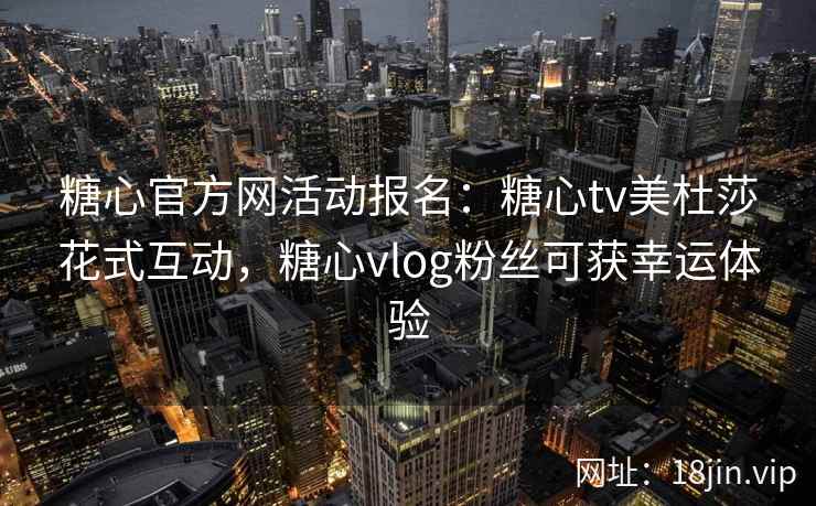 糖心官方网活动报名：糖心tv美杜莎花式互动，糖心vlog粉丝可获幸运体验