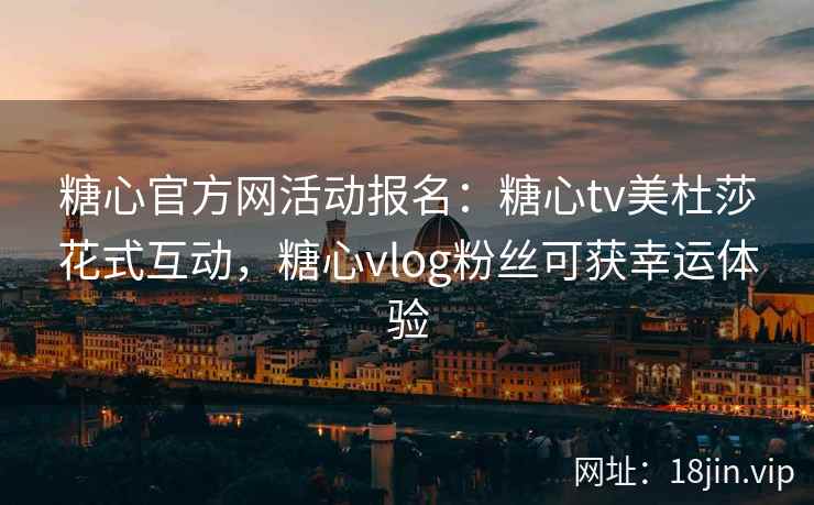 糖心官方网活动报名：糖心tv美杜莎花式互动，糖心vlog粉丝可获幸运体验