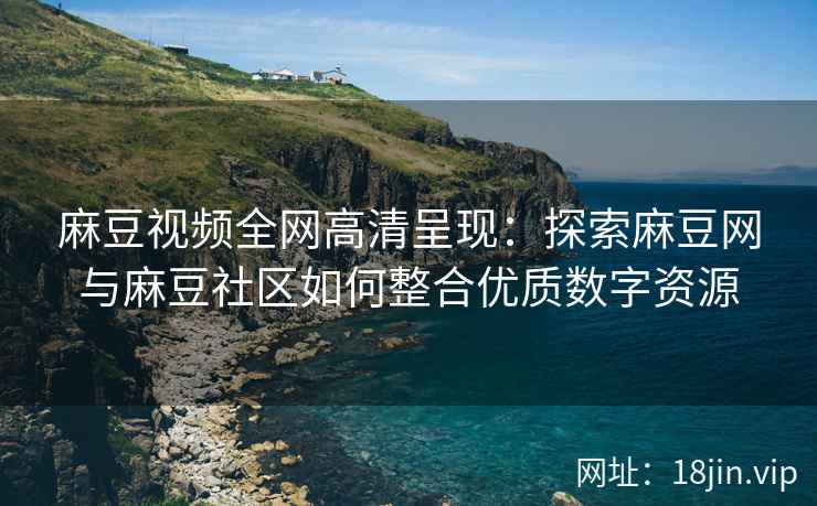 麻豆视频全网高清呈现：探索麻豆网与麻豆社区如何整合优质数字资源