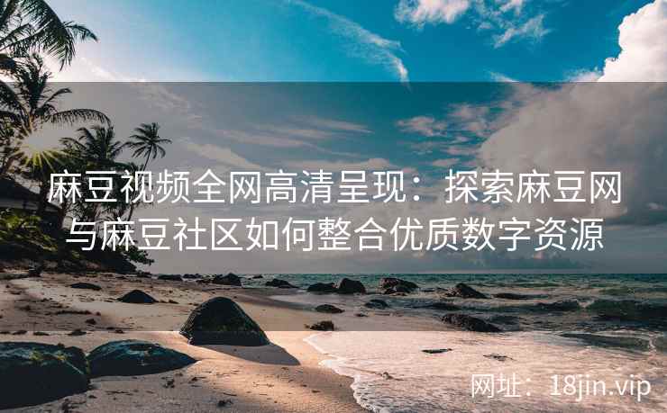麻豆视频全网高清呈现：探索麻豆网与麻豆社区如何整合优质数字资源