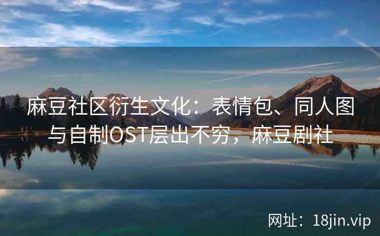 麻豆社区衍生文化：表情包、同人图与自制OST层出不穷，麻豆剧社