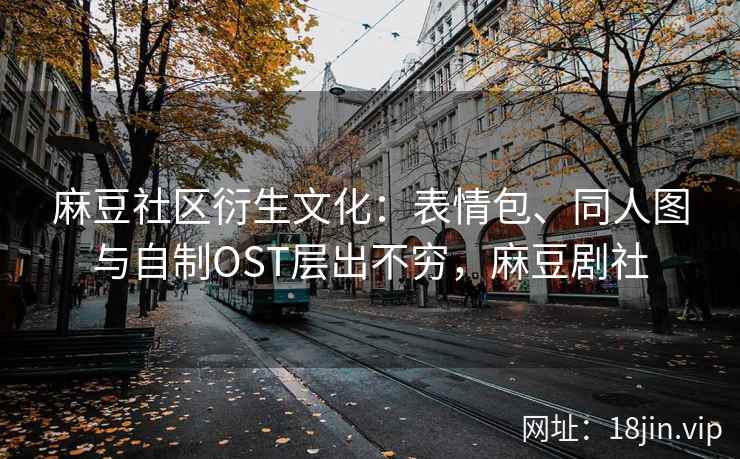 麻豆社区衍生文化：表情包、同人图与自制OST层出不穷，麻豆剧社