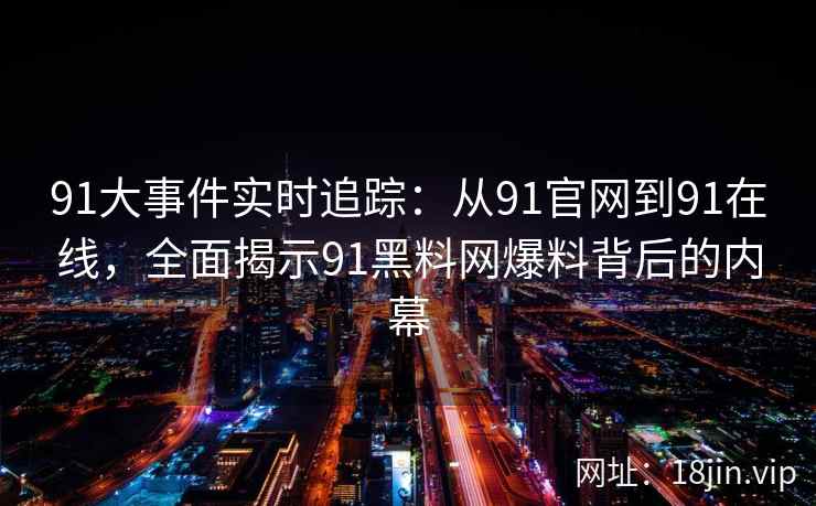 91大事件实时追踪：从91官网到91在线，全面揭示91黑料网爆料背后的内幕