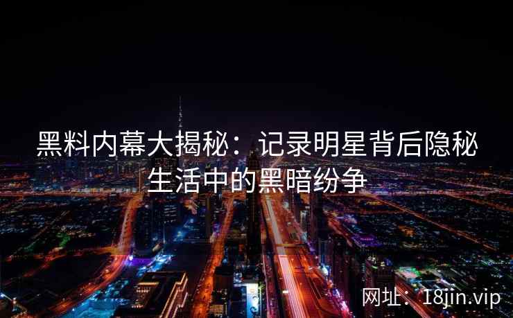 黑料内幕大揭秘：记录明星背后隐秘生活中的黑暗纷争