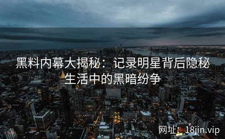 黑料内幕大揭秘：记录明星背后隐秘生活中的黑暗纷争