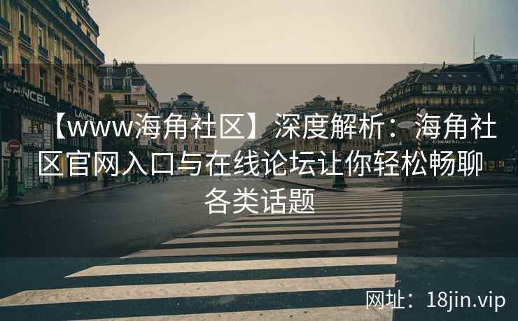 【www海角社区】深度解析：海角社区官网入口与在线论坛让你轻松畅聊各类话题