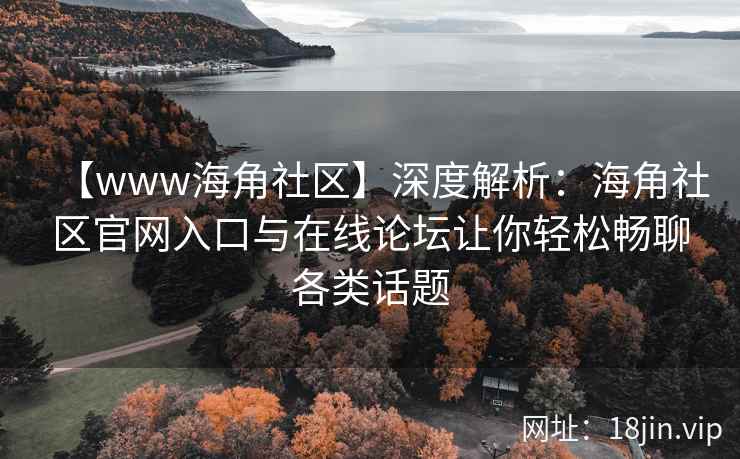 【www海角社区】深度解析：海角社区官网入口与在线论坛让你轻松畅聊各类话题