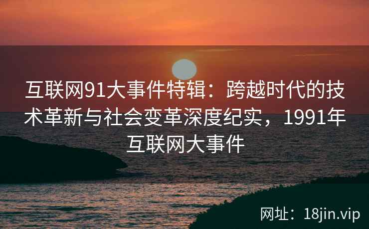 互联网91大事件特辑：跨越时代的技术革新与社会变革深度纪实，1991年互联网大事件