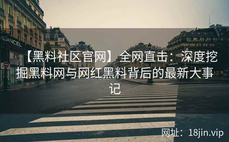 【黑料社区官网】全网直击：深度挖掘黑料网与网红黑料背后的最新大事记