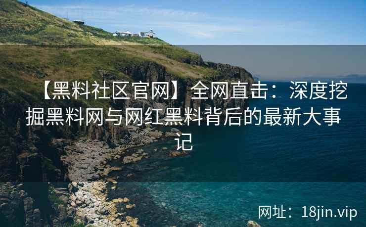 【黑料社区官网】全网直击：深度挖掘黑料网与网红黑料背后的最新大事记