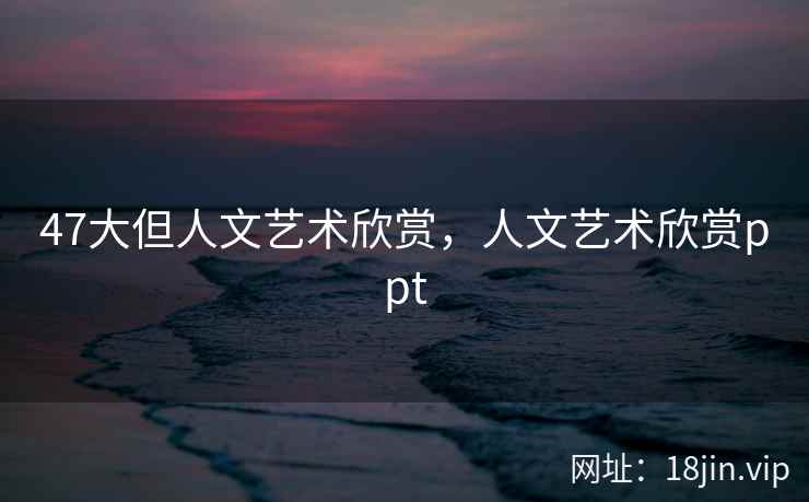 47大但人文艺术欣赏，人文艺术欣赏ppt