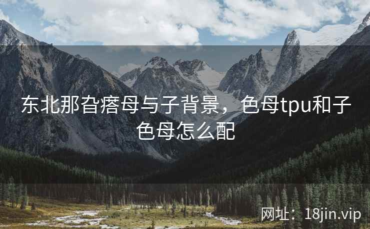 东北那旮瘩母与子背景，色母tpu和子色母怎么配