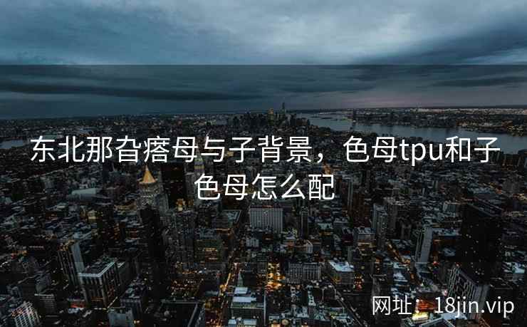 东北那旮瘩母与子背景，色母tpu和子色母怎么配