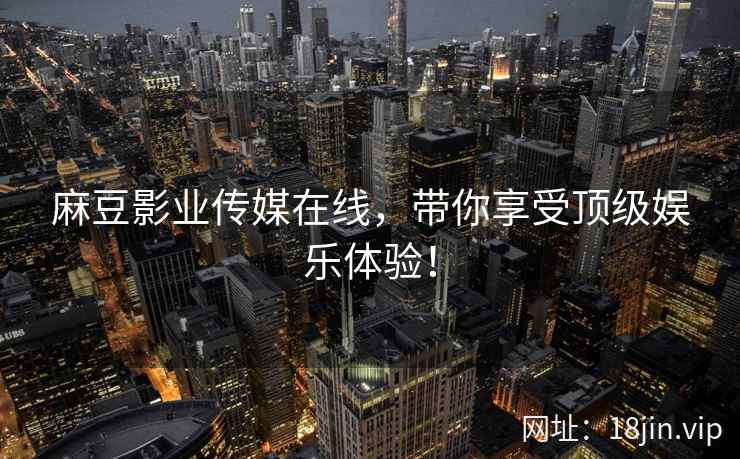 麻豆影业传媒在线，带你享受顶级娱乐体验！