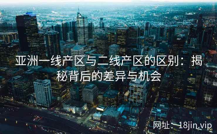 亚洲一线产区与二线产区的区别：揭秘背后的差异与机会