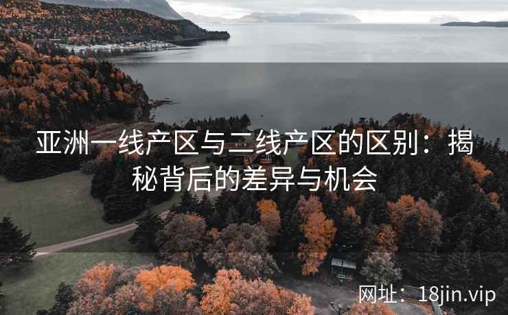 亚洲一线产区与二线产区的区别：揭秘背后的差异与机会