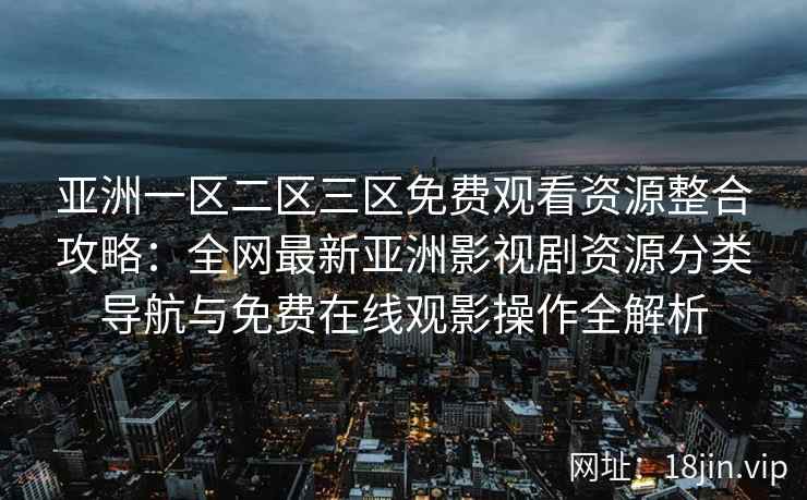 亚洲一区二区三区免费观看资源整合攻略：全网最新亚洲影视剧资源分类导航与免费在线观影操作全解析
