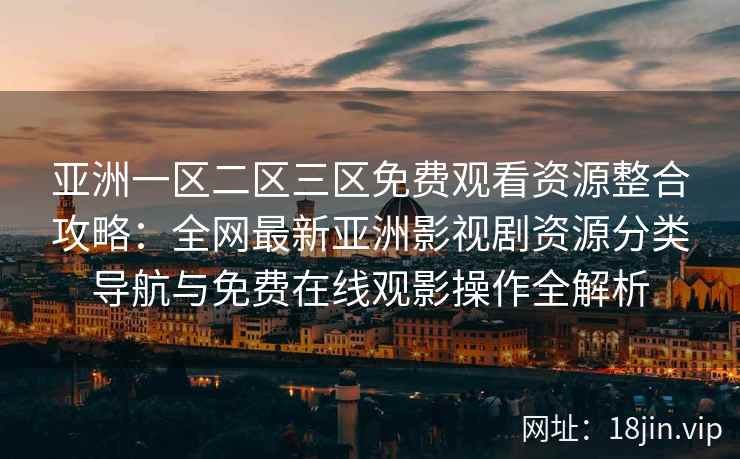 亚洲一区二区三区免费观看资源整合攻略：全网最新亚洲影视剧资源分类导航与免费在线观影操作全解析