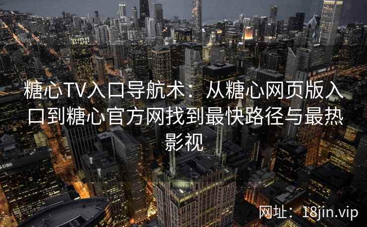 糖心TV入口导航术：从糖心网页版入口到糖心官方网找到最快路径与最热影视