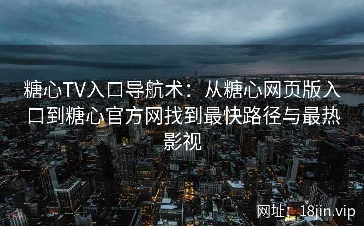 糖心TV入口导航术：从糖心网页版入口到糖心官方网找到最快路径与最热影视