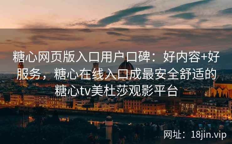 糖心网页版入口用户口碑：好内容+好服务，糖心在线入口成最安全舒适的糖心tv美杜莎观影平台