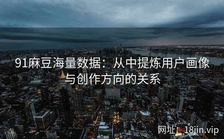 91麻豆海量数据：从中提炼用户画像与创作方向的关系
