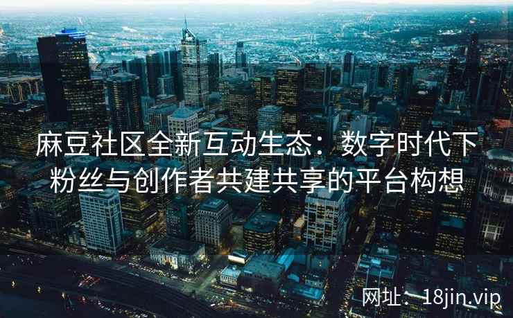 麻豆社区全新互动生态：数字时代下粉丝与创作者共建共享的平台构想