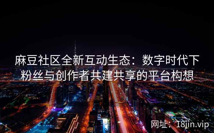 麻豆社区全新互动生态：数字时代下粉丝与创作者共建共享的平台构想