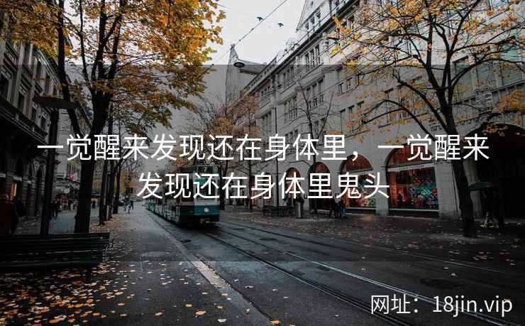 一觉醒来发现还在身体里，一觉醒来发现还在身体里鬼头