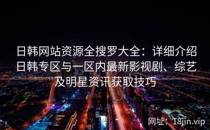 日韩网站资源全搜罗大全：详细介绍日韩专区与一区内最新影视剧、综艺及明星资讯获取技巧