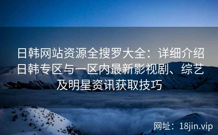 日韩网站资源全搜罗大全：详细介绍日韩专区与一区内最新影视剧、综艺及明星资讯获取技巧