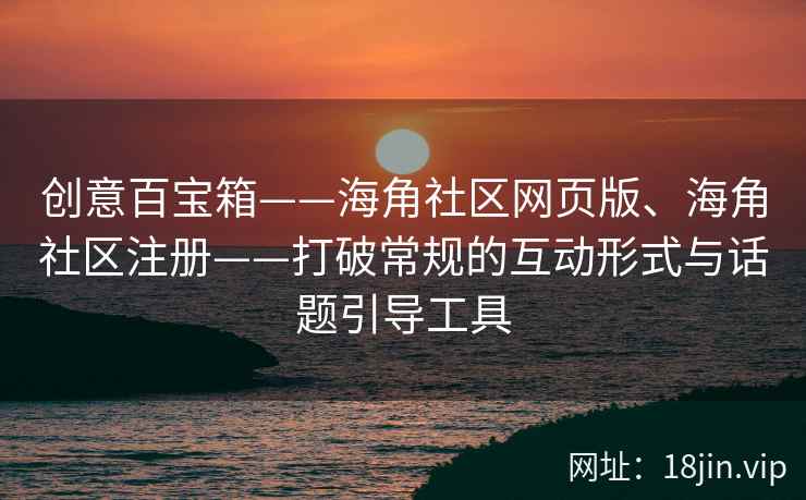 创意百宝箱——海角社区网页版、海角社区注册——打破常规的互动形式与话题引导工具