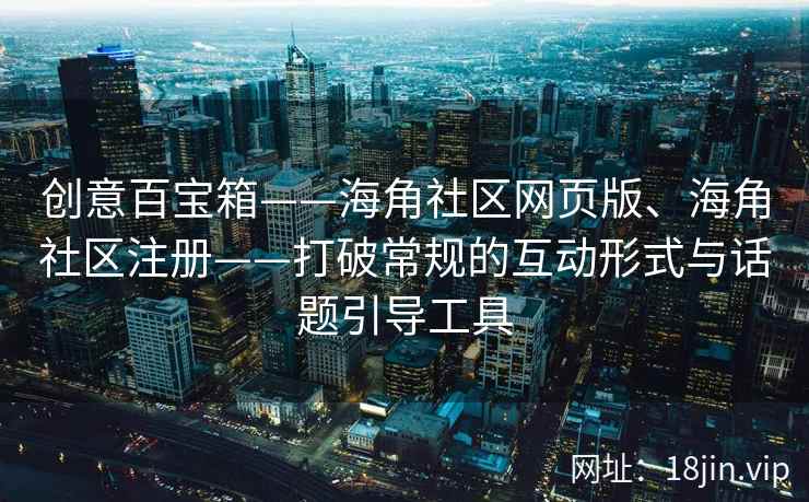 创意百宝箱——海角社区网页版、海角社区注册——打破常规的互动形式与话题引导工具