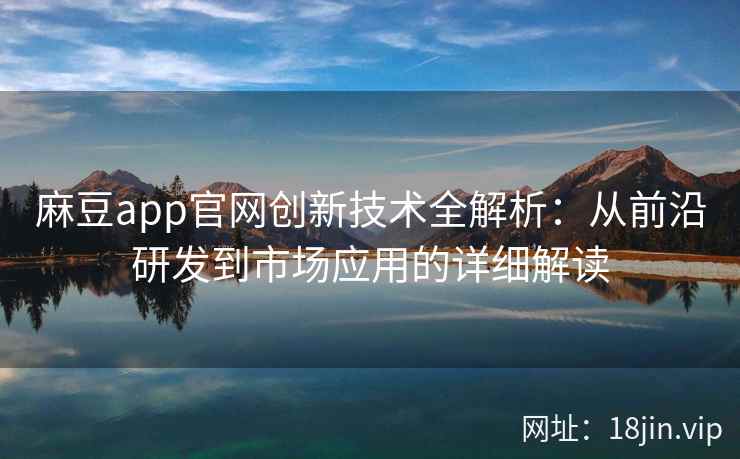 麻豆app官网创新技术全解析：从前沿研发到市场应用的详细解读