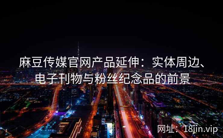 麻豆传媒官网产品延伸：实体周边、电子刊物与粉丝纪念品的前景