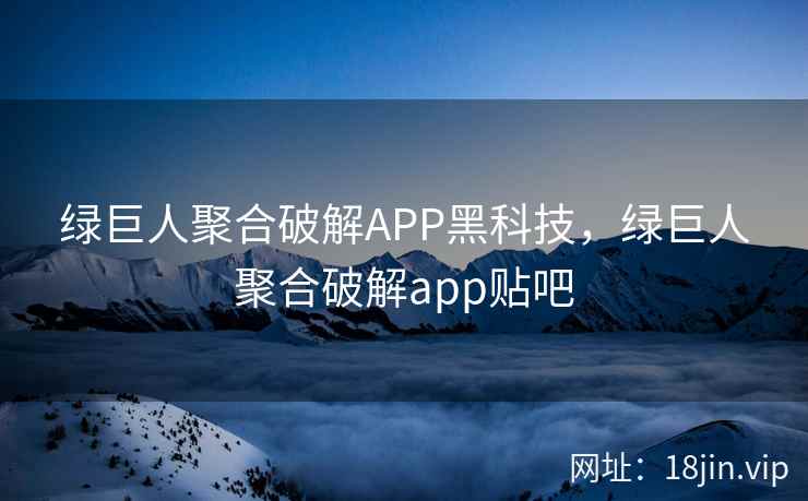 绿巨人聚合破解APP黑科技，绿巨人聚合破解app贴吧