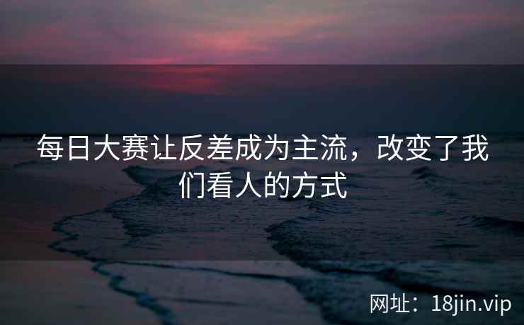 每日大赛让反差成为主流，改变了我们看人的方式