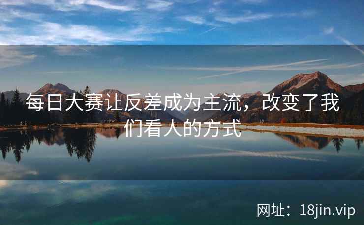 每日大赛让反差成为主流，改变了我们看人的方式