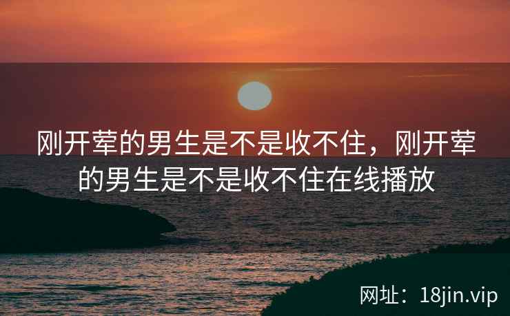 刚开荤的男生是不是收不住，刚开荤的男生是不是收不住在线播放