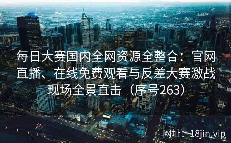 每日大赛国内全网资源全整合：官网直播、在线免费观看与反差大赛激战现场全景直击（序号263）