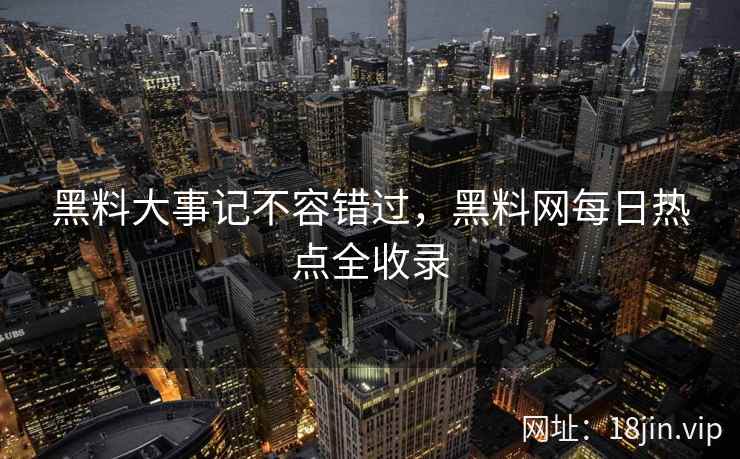 黑料大事记不容错过，黑料网每日热点全收录