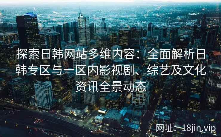 探索日韩网站多维内容：全面解析日韩专区与一区内影视剧、综艺及文化资讯全景动态